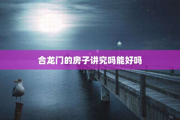 合龙门的房子讲究吗能好吗