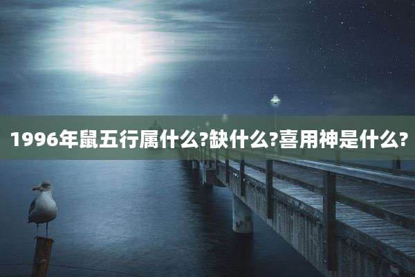 1996年鼠五行属什么?缺什么?喜用神是什么?