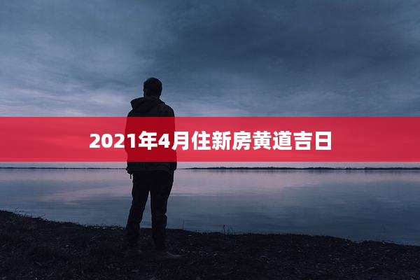 2021年4月住新房黄道吉日