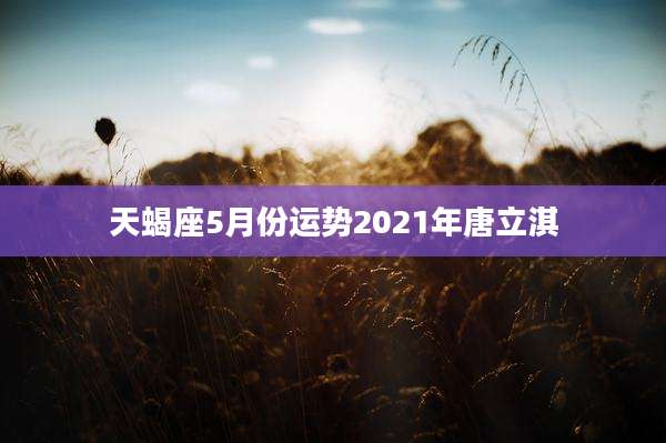 天蝎座5月份运势2021年唐立淇