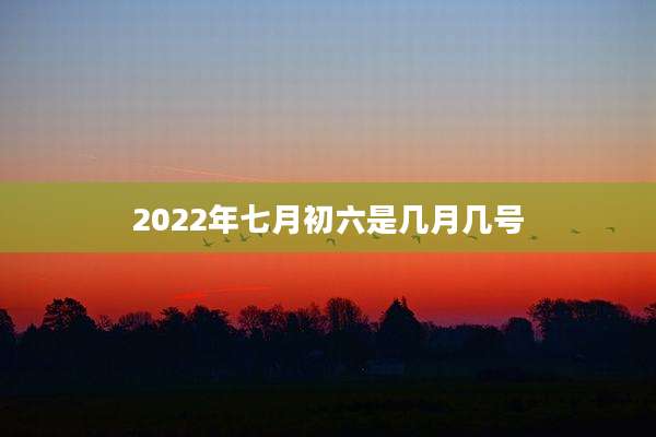 2022年七月初六是几月几号