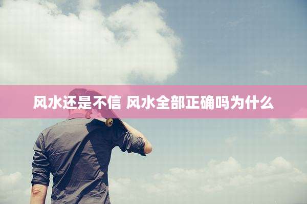 风水还是不信 风水全部正确吗为什么