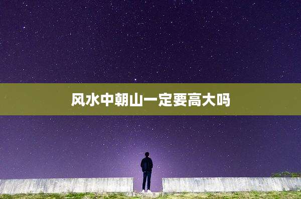 风水中朝山一定要高大吗