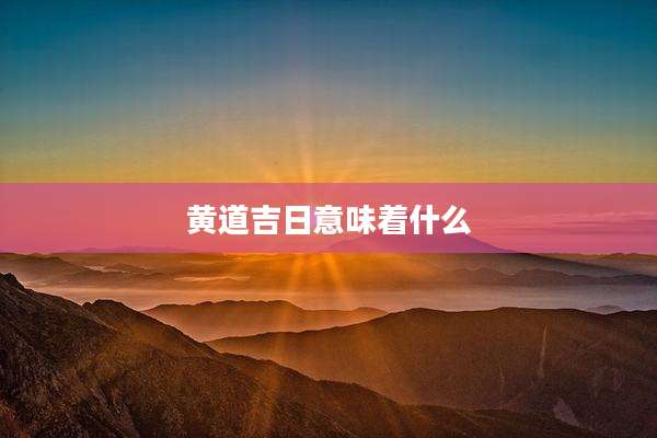 黄道吉日意味着什么