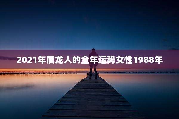 2021年属龙人的全年运势女性1988年
