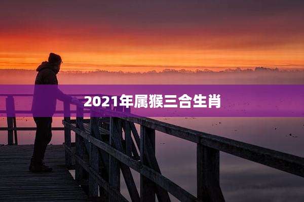 2021年属猴三合生肖