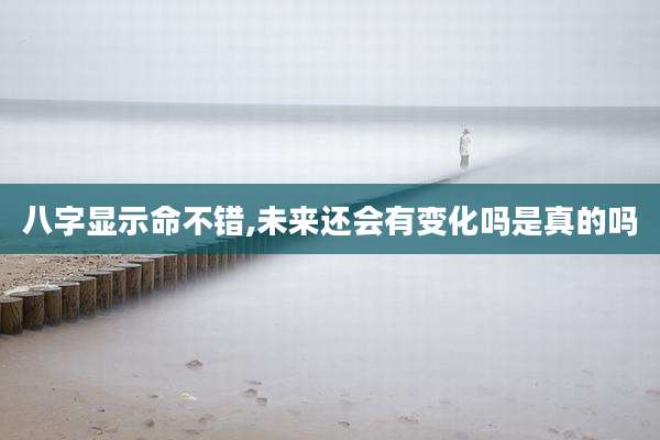 八字显示命不错,未来还会有变化吗是真的吗