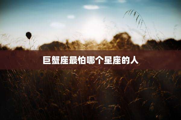 巨蟹座最怕哪个星座的人