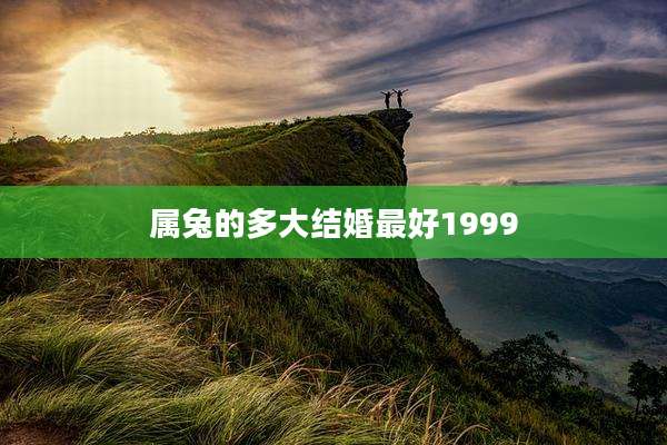 属兔的多大结婚最好1999