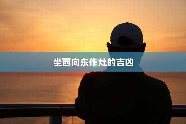 坐西向东作灶的吉凶