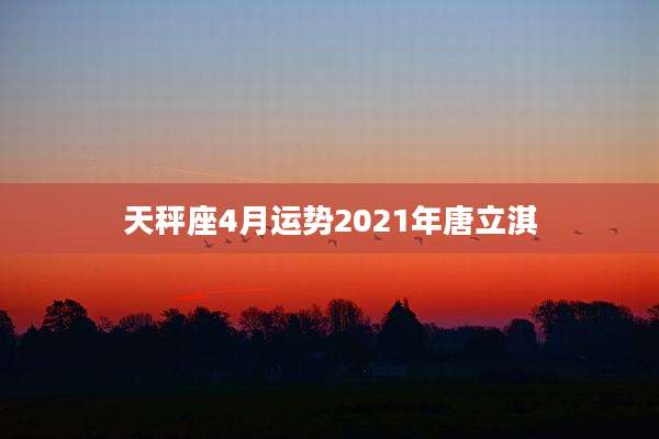 天秤座4月运势2021年唐立淇