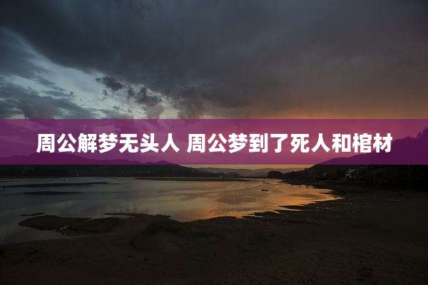 周公解梦无头人 周公梦到了死人和棺材