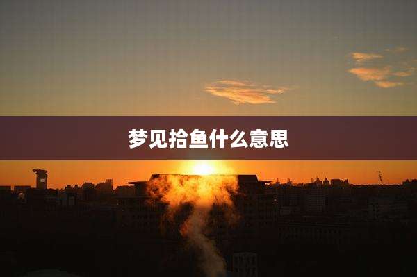 梦见拾鱼什么意思