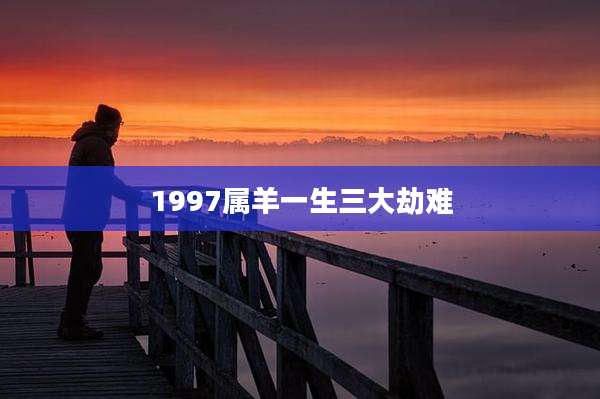 1997属羊一生三大劫难