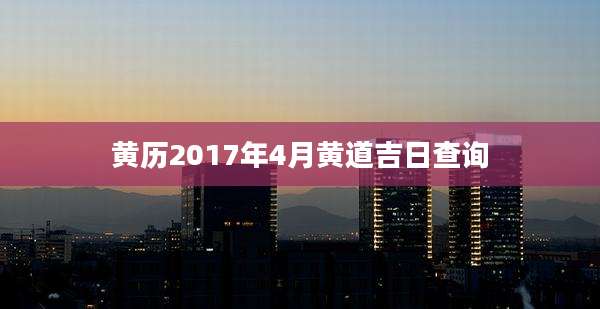 黄历2017年4月黄道吉日查询
