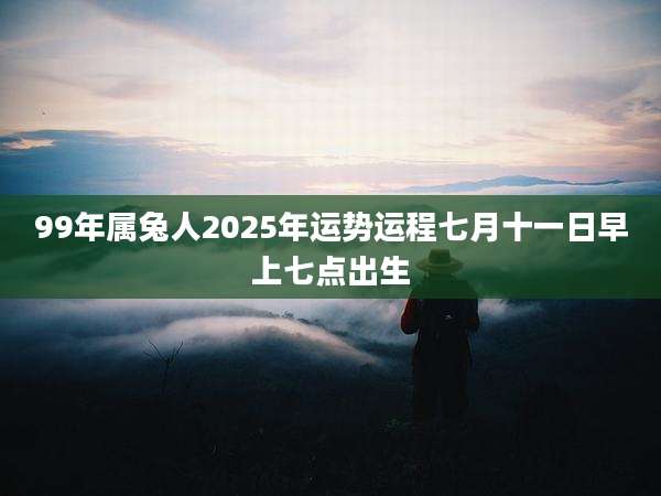 99年属兔人2025年运势运程七月十一日早上七点出生