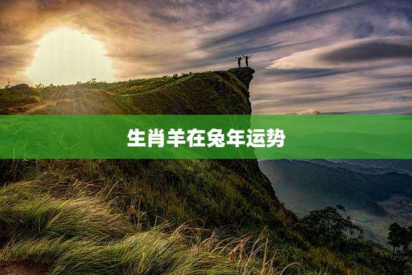 生肖羊在兔年运势