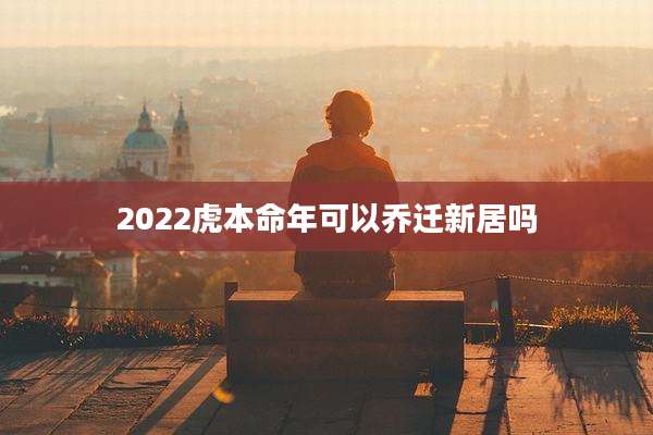 2022虎本命年可以乔迁新居吗