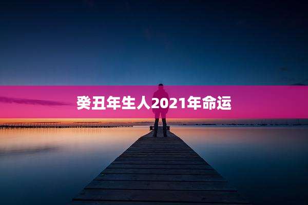 癸丑年生人2021年命运