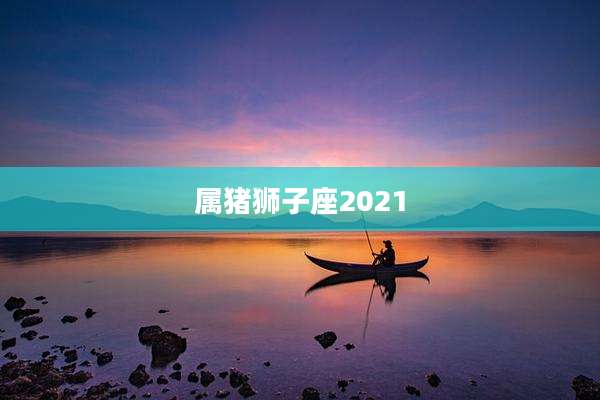 属猪狮子座2021