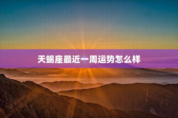 天蝎座最近一周运势怎么样