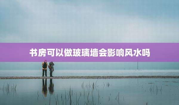 书房可以做玻璃墙会影响风水吗
