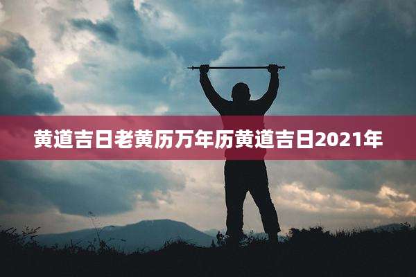 黄道吉日老黄历万年历黄道吉日2021年
