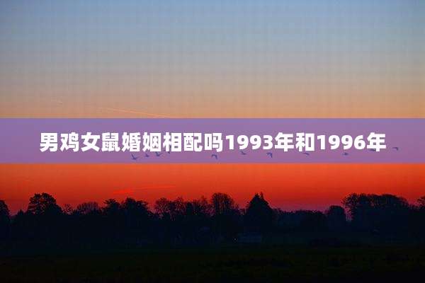 男鸡女鼠婚姻相配吗1993年和1996年