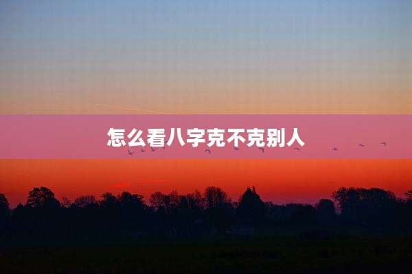 怎么看八字克不克别人