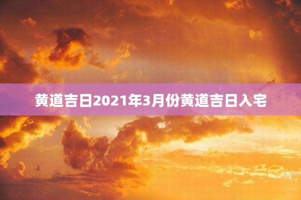 黄道吉日2021年3月份黄道吉日入宅