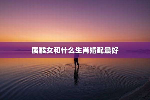 属猴女和什么生肖婚配最好