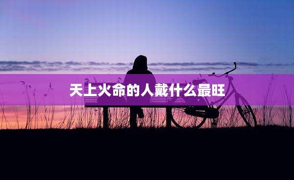 天上火命的人戴什么最旺