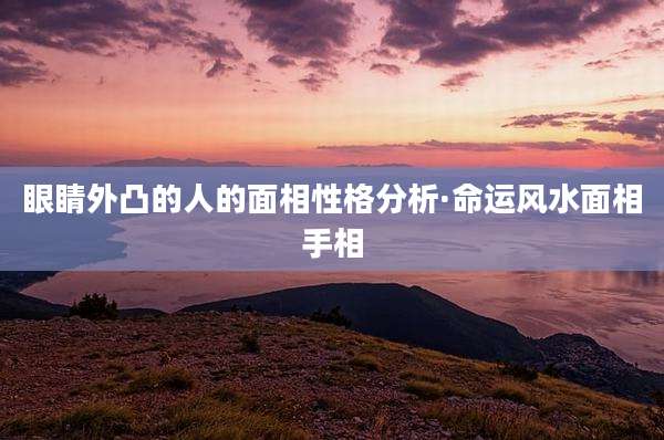 眼睛外凸的人的面相性格分析·命运风水面相手相