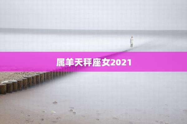 属羊天秤座女2021