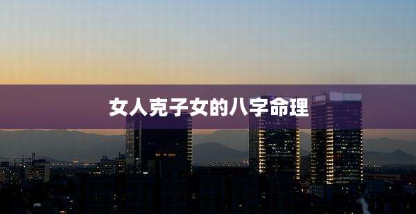 女人克子女的八字命理