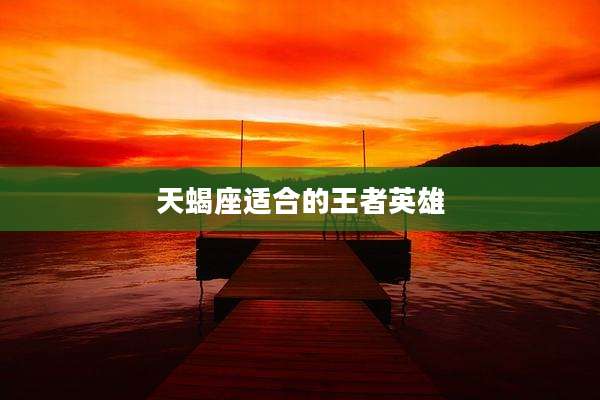 天蝎座适合的王者英雄
