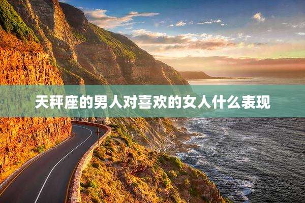 天秤座的男人对喜欢的女人什么表现