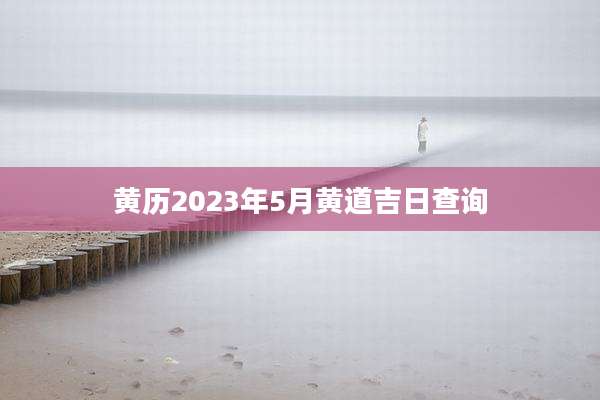 黄历2023年5月黄道吉日查询