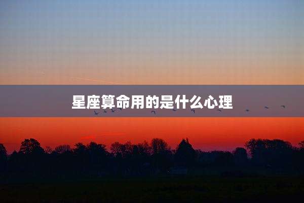 星座算命用的是什么心理