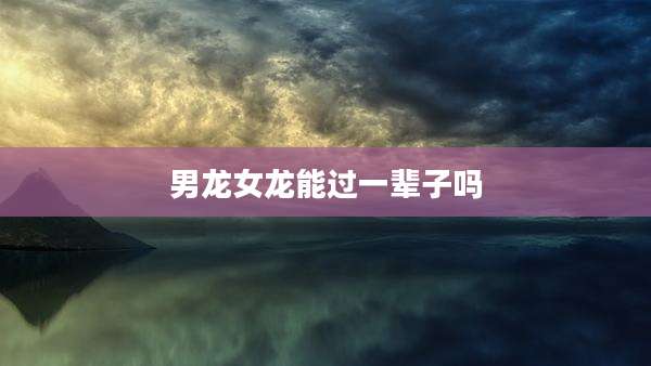 男龙女龙能过一辈子吗