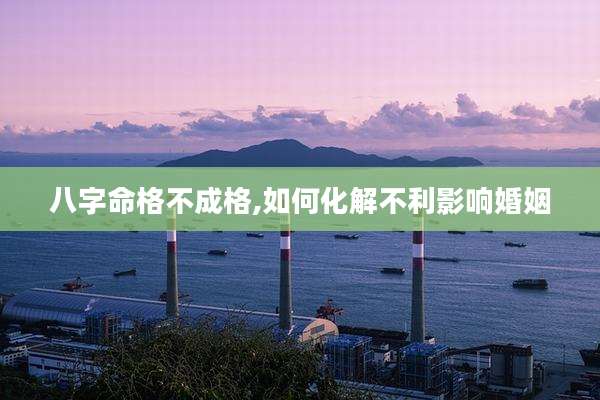 八字命格不成格,如何化解不利影响婚姻