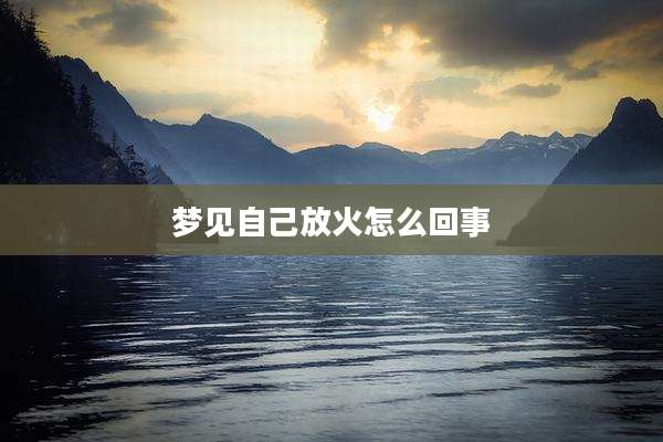 梦见自己放火怎么回事
