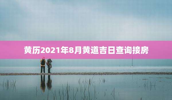 黄历2021年8月黄道吉日查询接房