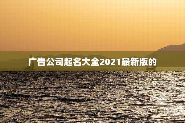 广告公司起名大全2021最新版的