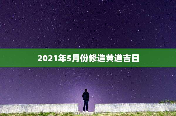 2021年5月份修造黄道吉日