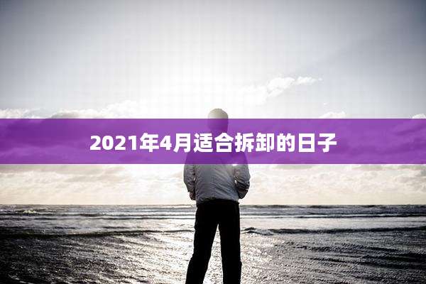 2021年4月适合拆卸的日子