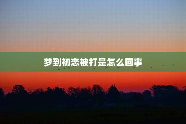 梦到初恋被打是怎么回事