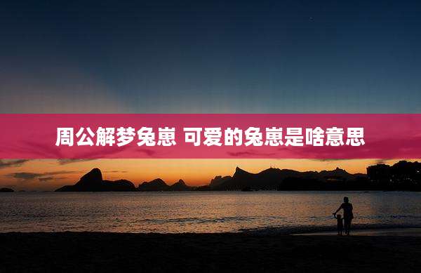 周公解梦兔崽 可爱的兔崽是啥意思