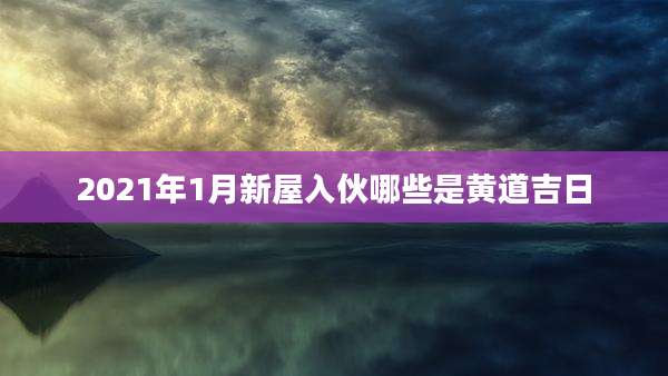 2021年1月新屋入伙哪些是黄道吉日