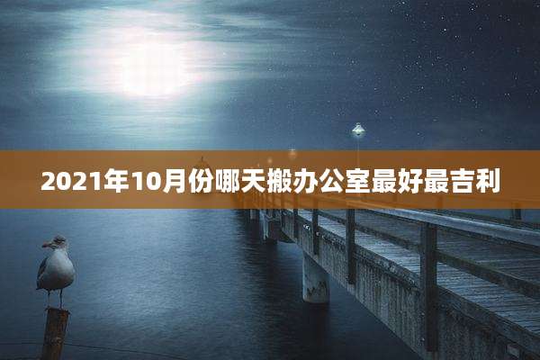 2021年10月份哪天搬办公室最好最吉利